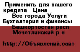 Применить для вашего кредита › Цена ­ 900 000 000 - Все города Услуги » Бухгалтерия и финансы   . Башкортостан респ.,Мечетлинский р-н